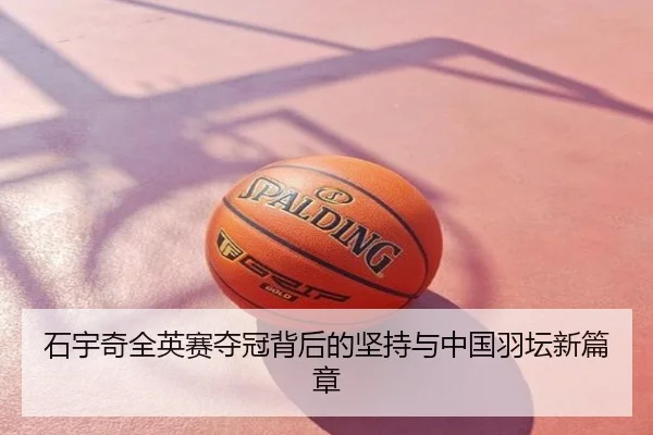 石宇奇全英赛夺冠背后的坚持与中国羽坛新篇章
