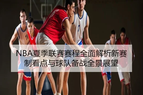 NBA夏季联赛赛程全面解析新赛制看点与球队备战全景展望