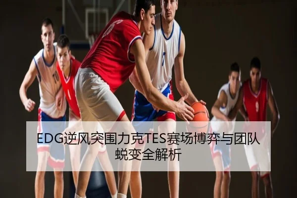 EDG逆风突围力克TES赛场博弈与团队蜕变全解析