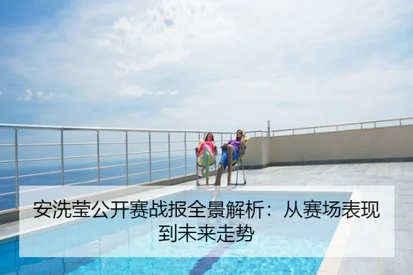 安洗莹公开赛战报全景解析：从赛场表现到未来走势