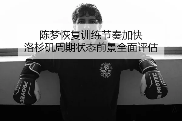 陈梦恢复训练节奏加快 洛杉矶周期状态前景全面评估