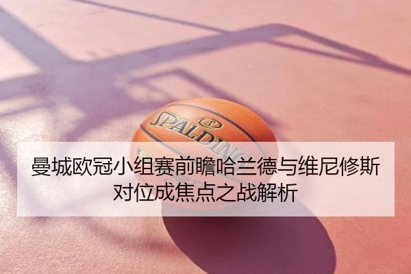 曼城欧冠小组赛前瞻哈兰德与维尼修斯对位成焦点之战解析