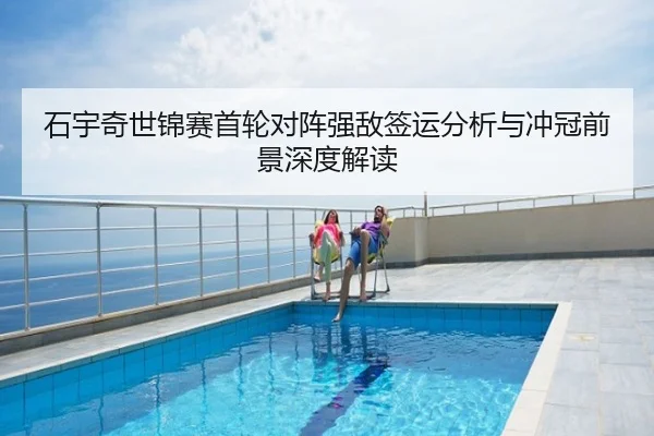 石宇奇世锦赛首轮对阵强敌签运分析与冲冠前景深度解读