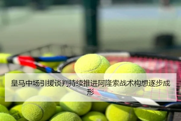 皇马中场引援谈判持续推进阿隆索战术构想逐步成形