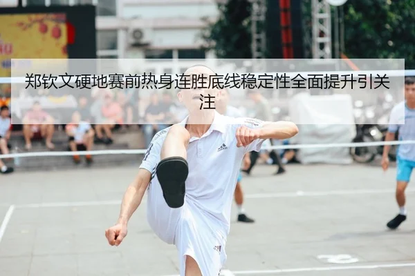 郑钦文硬地赛前热身连胜底线稳定性全面提升引关注
