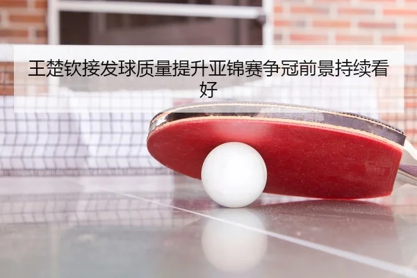 王楚钦接发球质量提升亚锦赛争冠前景持续看好