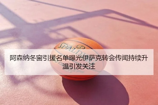 阿森纳冬窗引援名单曝光伊萨克转会传闻持续升温引发关注