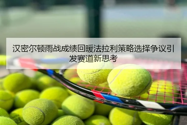 汉密尔顿雨战成绩回暖法拉利策略选择争议引发赛道新思考