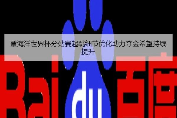 覃海洋世界杯分站赛起跳细节优化助力夺金希望持续提升