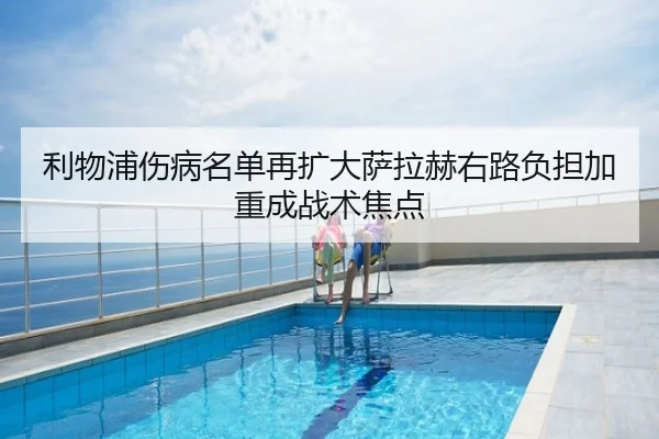 利物浦伤病名单再扩大萨拉赫右路负担加重成战术焦点